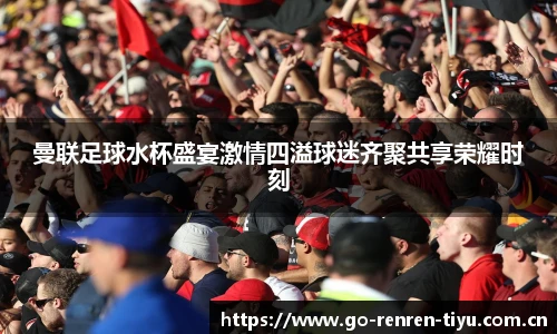 曼联足球水杯盛宴激情四溢球迷齐聚共享荣耀时刻